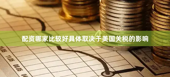 配资哪家比较好具体取决于美国关税的影响