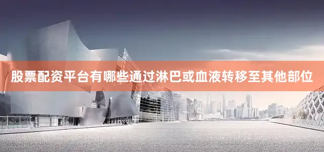 股票配资平台有哪些通过淋巴或血液转移至其他部位