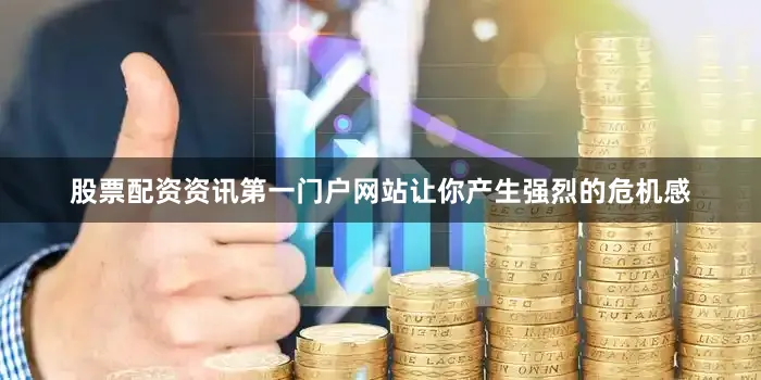 股票配资资讯第一门户网站让你产生强烈的危机感