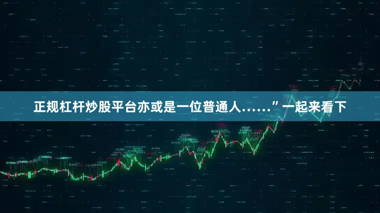 正规杠杆炒股平台亦或是一位普通人……”一起来看下