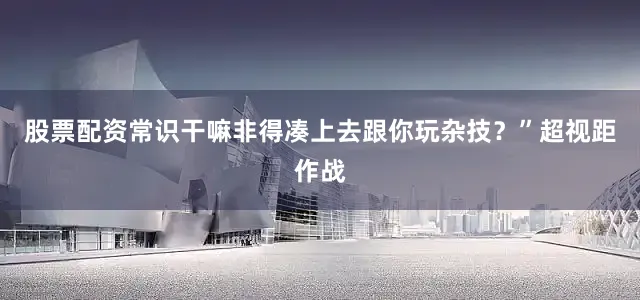 股票配资常识干嘛非得凑上去跟你玩杂技？”超视距作战