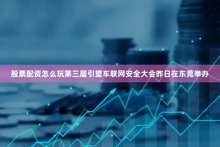 股票配资怎么玩第三届引望车联网安全大会昨日在东莞举办
