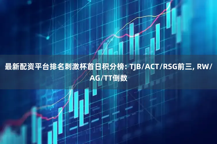 最新配资平台排名刺激杯首日积分榜: TJB/ACT/RSG前三, RW/AG/TT倒数