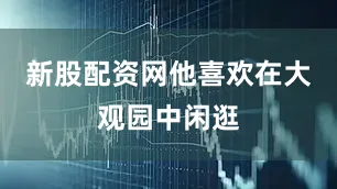 新股配资网他喜欢在大观园中闲逛