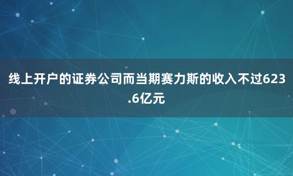 线上开户的证券公司而当期赛力斯的收入不过623.6亿元