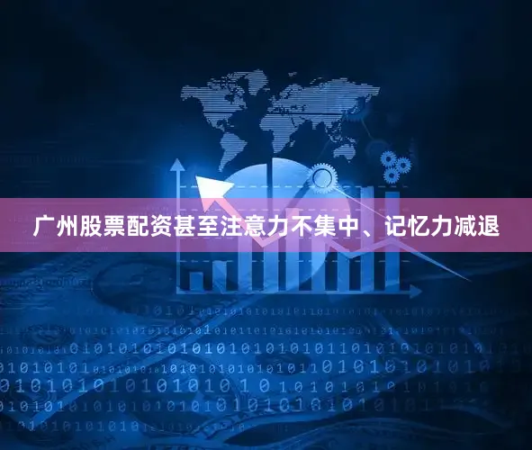 广州股票配资甚至注意力不集中、记忆力减退