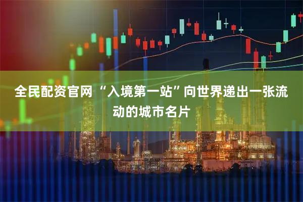 全民配资官网 “入境第一站”向世界递出一张流动的城市名片