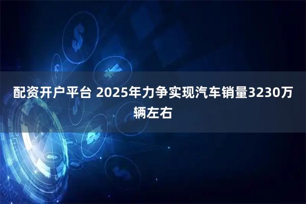 配资开户平台 2025年力争实现汽车销量3230万辆左右