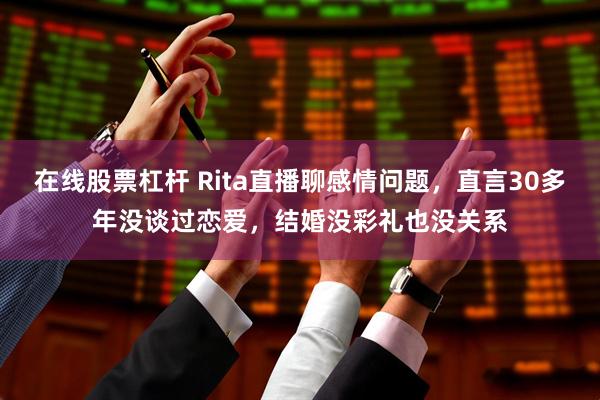 在线股票杠杆 Rita直播聊感情问题，直言30多年没谈过恋爱，结婚没彩礼也没关系