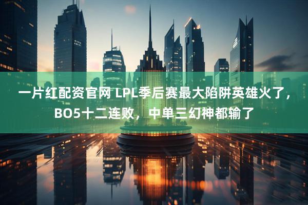 一片红配资官网 LPL季后赛最大陷阱英雄火了，BO5十二连败，中单三幻神都输了
