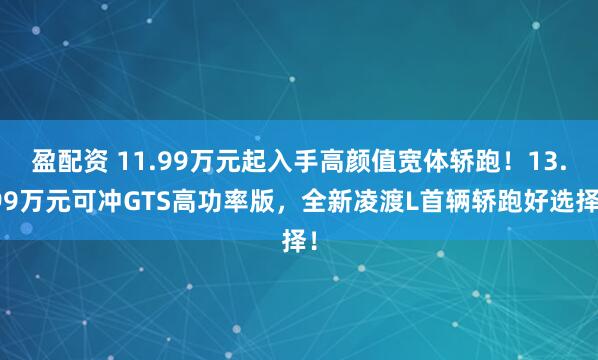 盈配资 11.99万元起入手高颜值宽体轿跑！13.99万元可冲GTS高功率版，全新凌渡L首辆轿跑好选择！