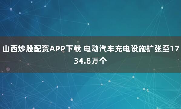 山西炒股配资APP下载 电动汽车充电设施扩张至1734.8万个