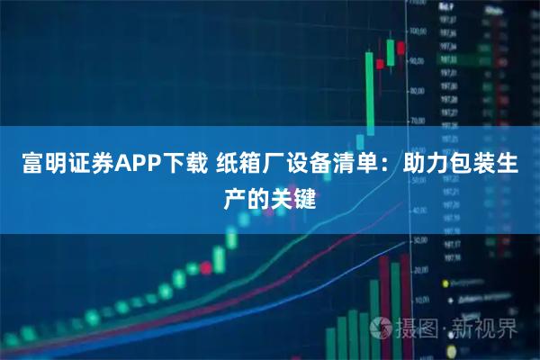 富明证券APP下载 纸箱厂设备清单：助力包装生产的关键