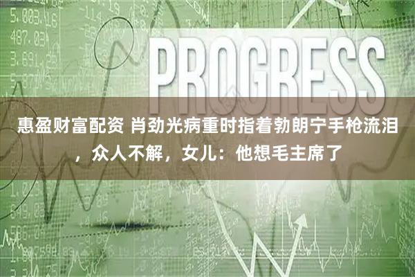 惠盈财富配资 肖劲光病重时指着勃朗宁手枪流泪，众人不解，女儿：他想毛主席了