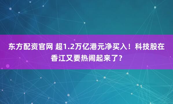 东方配资官网 超1.2万亿港元净买入！科技股在香江又要热闹起来了？