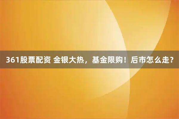 361股票配资 金银大热，基金限购！后市怎么走？