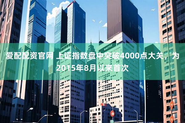 爱配配资官网 上证指数盘中突破4000点大关，为2015年8月以来首次