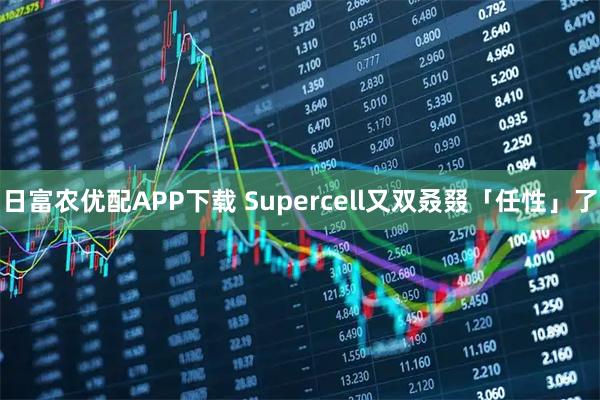 日富农优配APP下载 Supercell又双叒叕「任性」了