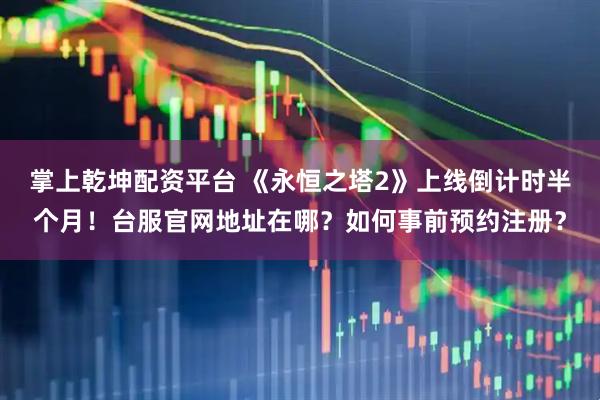 掌上乾坤配资平台 《永恒之塔2》上线倒计时半个月！台服官网地址在哪？如何事前预约注册？