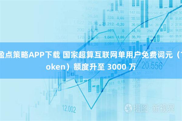 盈点策略APP下载 国家超算互联网单用户免费词元（Token）额度升至 3000 万