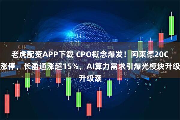 老虎配资APP下载 CPO概念爆发！阿莱德20CM涨停，长盈通涨超15%，AI算力需求引爆光模块升级潮