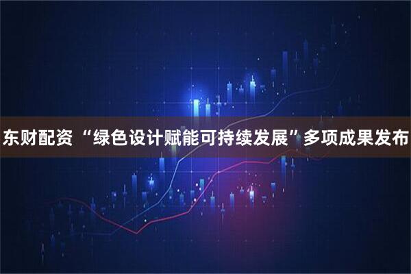 东财配资 “绿色设计赋能可持续发展”多项成果发布