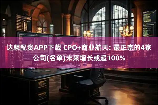 达麟配资APP下载 CPO+商业航天: 最正宗的4家公司(名单)未来增长或超100%