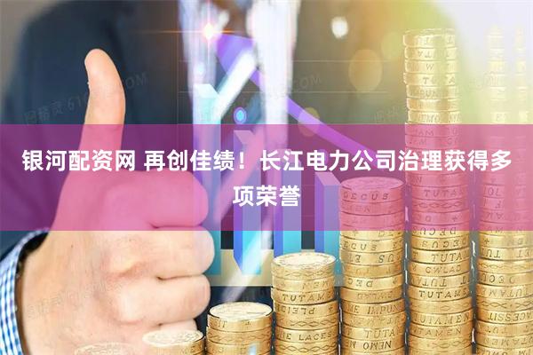 银河配资网 再创佳绩！长江电力公司治理获得多项荣誉