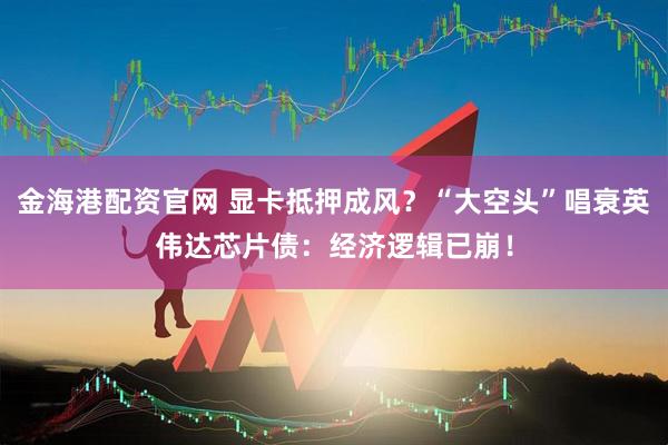 金海港配资官网 显卡抵押成风？“大空头”唱衰英伟达芯片债：经济逻辑已崩！