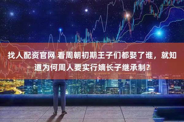 找人配资官网 看周朝初期王子们都娶了谁，就知道为何周人要实行嫡长子继承制？