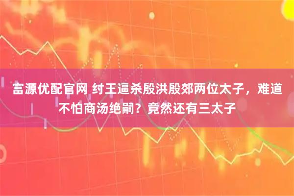 富源优配官网 纣王逼杀殷洪殷郊两位太子，难道不怕商汤绝嗣？竟然还有三太子