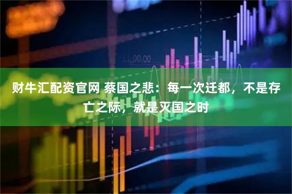财牛汇配资官网 蔡国之悲：每一次迁都，不是存亡之际，就是灭国之时