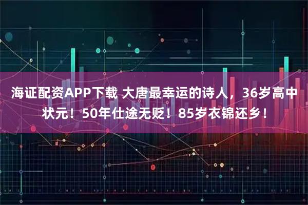 海证配资APP下载 大唐最幸运的诗人，36岁高中状元！50年仕途无贬！85岁衣锦还乡！