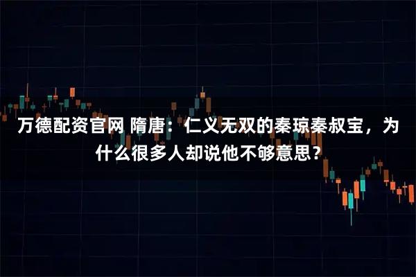 万德配资官网 隋唐：仁义无双的秦琼秦叔宝，为什么很多人却说他不够意思？