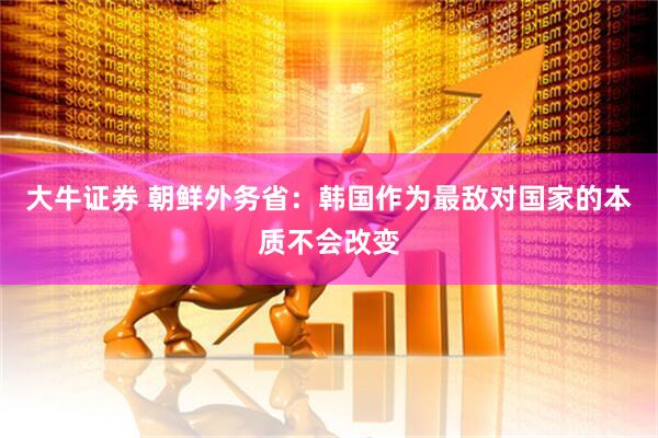 大牛证券 朝鲜外务省：韩国作为最敌对国家的本质不会改变