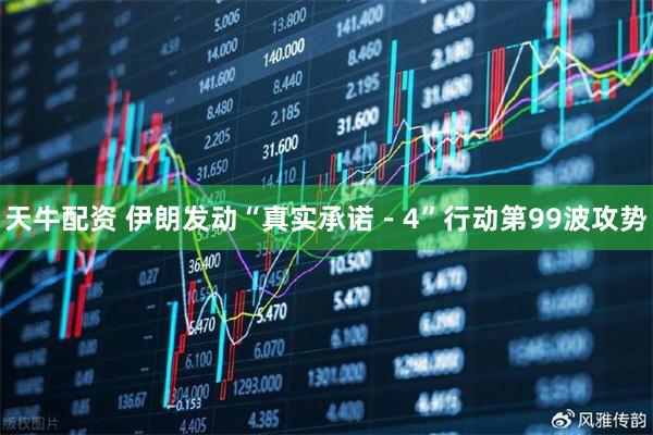 天牛配资 伊朗发动“真实承诺－4”行动第99波攻势