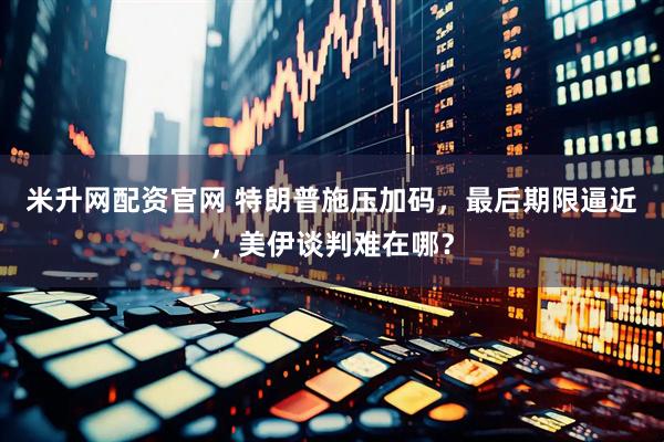 米升网配资官网 特朗普施压加码，最后期限逼近，美伊谈判难在哪？
