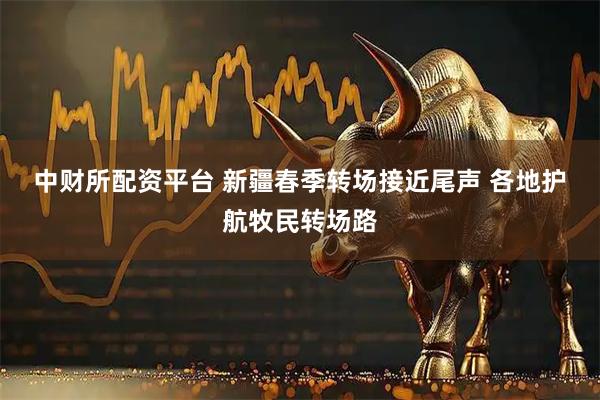中财所配资平台 新疆春季转场接近尾声 各地护航牧民转场路