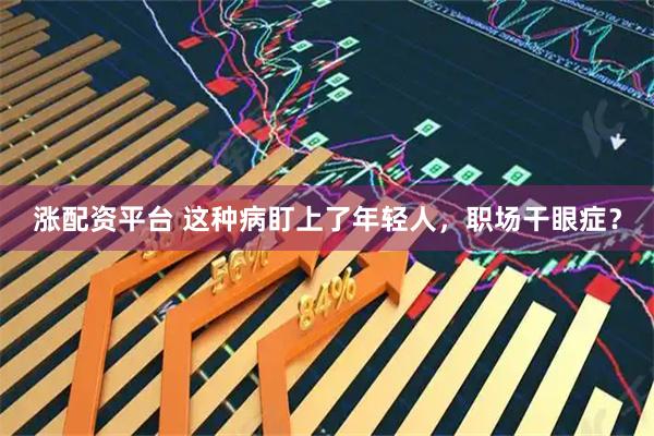 涨配资平台 这种病盯上了年轻人，职场干眼症？