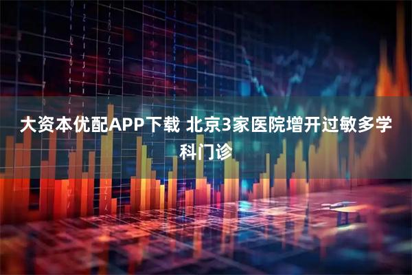 大资本优配APP下载 北京3家医院增开过敏多学科门诊