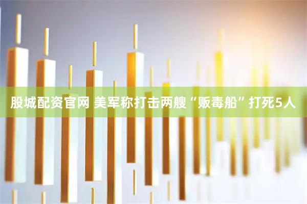 股城配资官网 美军称打击两艘“贩毒船”打死5人