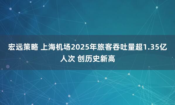 宏远策略 上海机场2025年旅客吞吐量超1.35亿人次 创历史新高