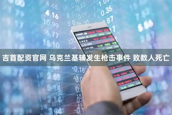 吉首配资官网 乌克兰基辅发生枪击事件 致数人死亡