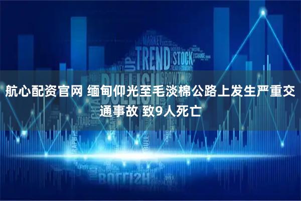 航心配资官网 缅甸仰光至毛淡棉公路上发生严重交通事故 致9人死亡