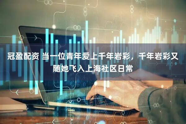 冠盈配资 当一位青年爱上千年岩彩，千年岩彩又随她飞入上海社区日常