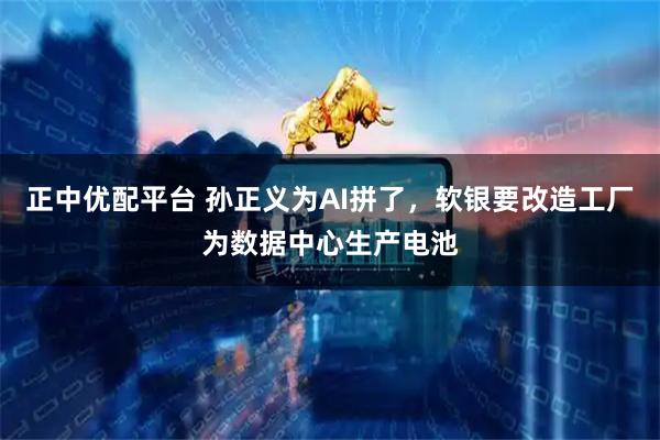 正中优配平台 孙正义为AI拼了，软银要改造工厂为数据中心生产电池
