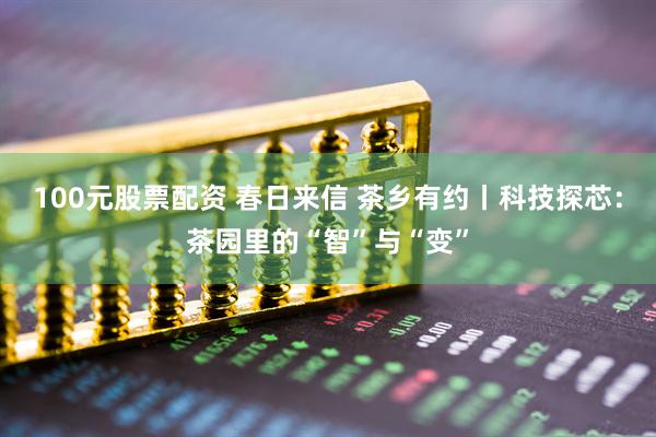 100元股票配资 春日来信 茶乡有约丨科技探芯：茶园里的“智”与“变”