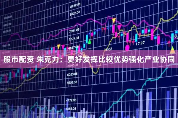 股市配资 朱克力：更好发挥比较优势强化产业协同