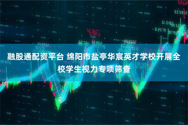 融股通配资平台 绵阳市盐亭华宸英才学校开展全校学生视力专项筛查