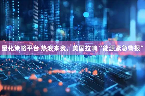 量化策略平台 热浪来袭，美国拉响“能源紧急警报”